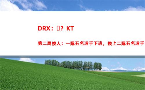 DRX：？KT第二局換人：一隊五名選手下班，換上二隊五名選手插圖